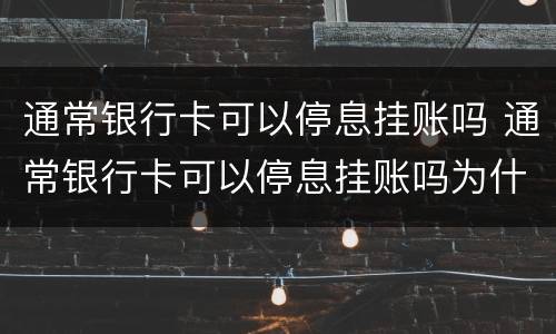 通常银行卡可以停息挂账吗 通常银行卡可以停息挂账吗为什么