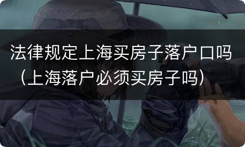 法律规定上海买房子落户口吗（上海落户必须买房子吗）