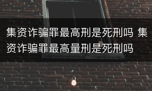 集资诈骗罪最高刑是死刑吗 集资诈骗罪最高量刑是死刑吗