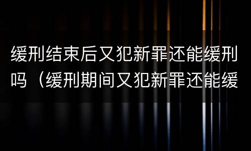 缓刑结束后又犯新罪还能缓刑吗（缓刑期间又犯新罪还能缓吗）