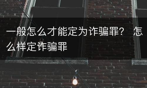 一般怎么才能定为诈骗罪？ 怎么样定诈骗罪