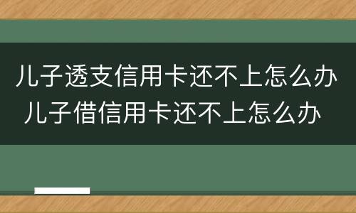 儿子透支信用卡还不上怎么办 儿子借信用卡还不上怎么办