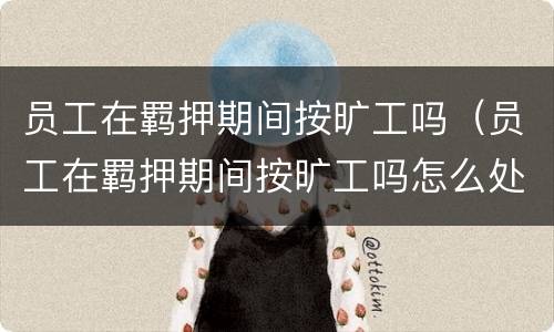 员工在羁押期间按旷工吗（员工在羁押期间按旷工吗怎么处理）