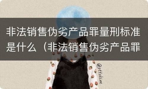 非法销售伪劣产品罪量刑标准是什么（非法销售伪劣产品罪量刑标准是什么意思）