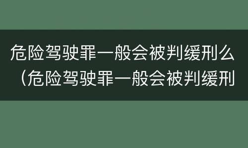 危险驾驶罪一般会被判缓刑么（危险驾驶罪一般会被判缓刑么嘛）