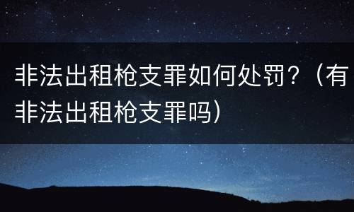 非法出租枪支罪如何处罚?（有非法出租枪支罪吗）