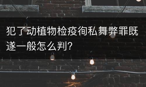 犯了动植物检疫徇私舞弊罪既遂一般怎么判?