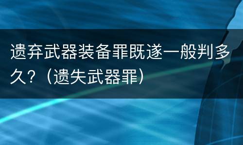 遗弃武器装备罪既遂一般判多久?（遗失武器罪）