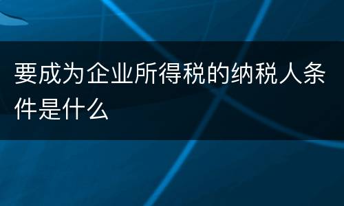 要成为企业所得税的纳税人条件是什么