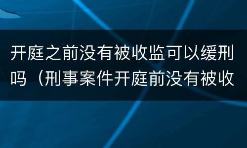 开庭之前没有被收监可以缓刑吗（刑事案件开庭前没有被收监是会判缓刑吗）