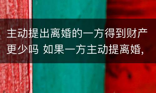 主动提出离婚的一方得到财产更少吗 如果一方主动提离婚,财产如何分配