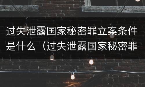 过失泄露国家秘密罪立案条件是什么（过失泄露国家秘密罪立案条件是什么意思）