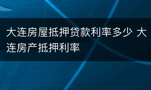 大连房屋抵押贷款利率多少 大连房产抵押利率