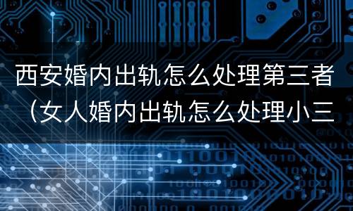 西安婚内出轨怎么处理第三者（女人婚内出轨怎么处理小三）