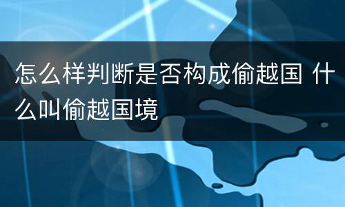 怎么样判断是否构成偷越国 什么叫偷越国境