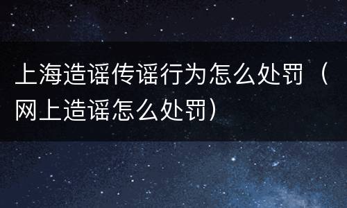 上海造谣传谣行为怎么处罚（网上造谣怎么处罚）