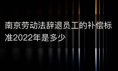 南京劳动法辞退员工的补偿标准2022年是多少