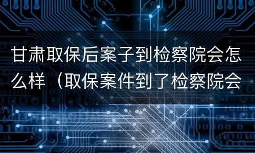 甘肃取保后案子到检察院会怎么样（取保案件到了检察院会免于起诉吗）