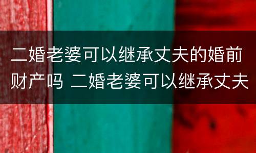 二婚老婆可以继承丈夫的婚前财产吗 二婚老婆可以继承丈夫的婚前财产吗