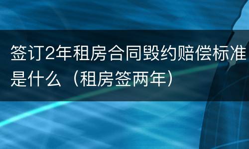 签订2年租房合同毁约赔偿标准是什么（租房签两年）