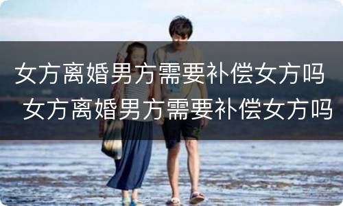 女方离婚男方需要补偿女方吗 女方离婚男方需要补偿女方吗怎么办