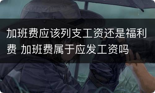 加班费应该列支工资还是福利费 加班费属于应发工资吗