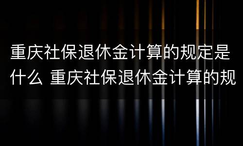 重庆社保退休金计算的规定是什么 重庆社保退休金计算的规定是什么时间