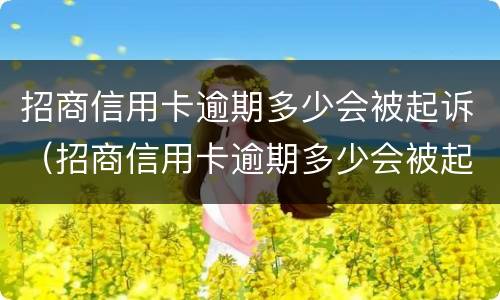 招商信用卡逾期多少会被起诉（招商信用卡逾期多少会被起诉呢）