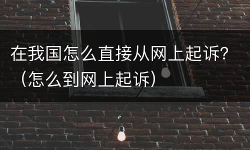 在我国怎么直接从网上起诉？（怎么到网上起诉）