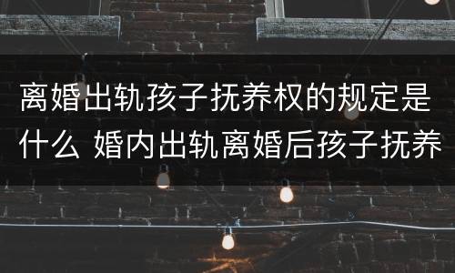 离婚出轨孩子抚养权的规定是什么 婚内出轨离婚后孩子抚养权归谁?