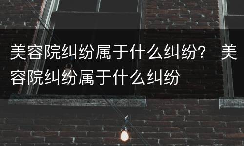 美容院纠纷属于什么纠纷？ 美容院纠纷属于什么纠纷
