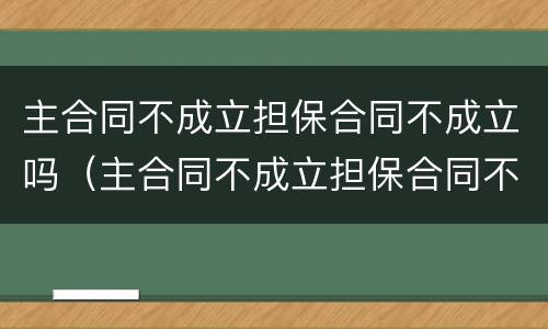 主合同不成立担保合同不成立吗（主合同不成立担保合同不成立吗为什么）