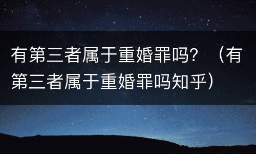 有第三者属于重婚罪吗？（有第三者属于重婚罪吗知乎）