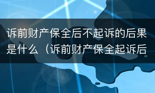 诉前财产保全后不起诉的后果是什么（诉前财产保全起诉后,保全措施失效么）