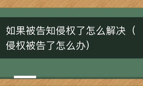 如果被告知侵权了怎么解决（侵权被告了怎么办）