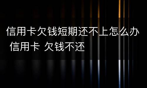 信用卡欠钱短期还不上怎么办 信用卡 欠钱不还