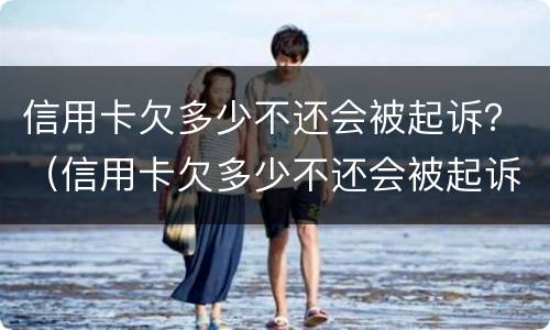 信用卡欠多少不还会被起诉？（信用卡欠多少不还会被起诉坐牢）