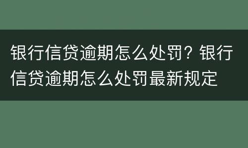 银行信贷逾期怎么处罚? 银行信贷逾期怎么处罚最新规定
