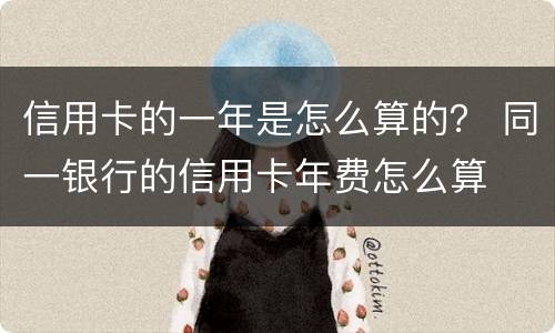 信用卡的一年是怎么算的？ 同一银行的信用卡年费怎么算