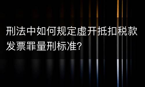 刑法中如何规定虚开抵扣税款发票罪量刑标准？