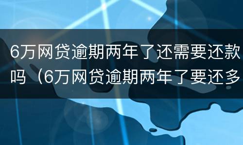 6万网贷逾期两年了还需要还款吗（6万网贷逾期两年了要还多少钱）