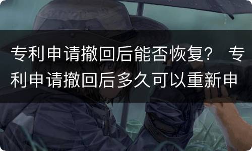 专利申请撤回后能否恢复？ 专利申请撤回后多久可以重新申请