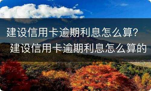 建设信用卡逾期利息怎么算？ 建设信用卡逾期利息怎么算的