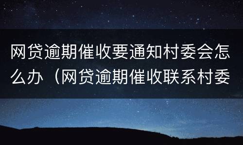 网贷逾期催收要通知村委会怎么办（网贷逾期催收联系村委会违法吗）