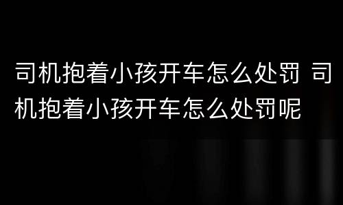 司机抱着小孩开车怎么处罚 司机抱着小孩开车怎么处罚呢