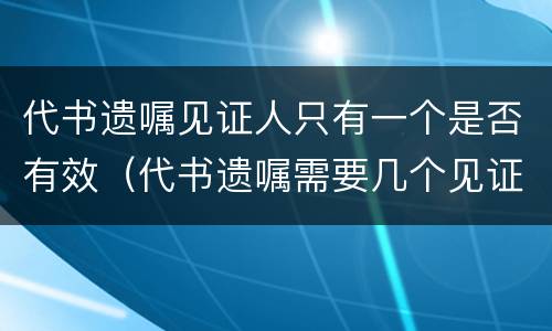 代书遗嘱见证人只有一个是否有效（代书遗嘱需要几个见证人法律才有效范文）