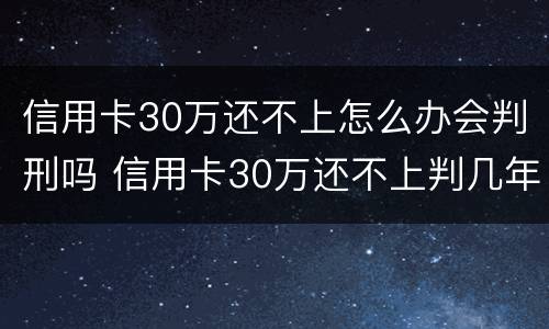 信用卡30万还不上怎么办会判刑吗 信用卡30万还不上判几年