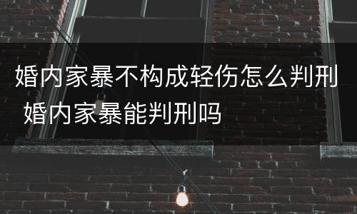 婚内家暴不构成轻伤怎么判刑 婚内家暴能判刑吗