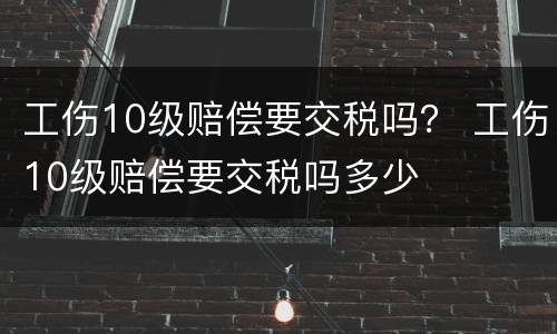 工伤10级赔偿要交税吗？ 工伤10级赔偿要交税吗多少