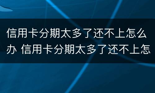 信用卡分期太多了还不上怎么办 信用卡分期太多了还不上怎么办呢